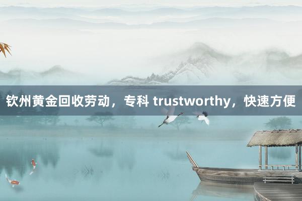 钦州黄金回收劳动，专科 trustworthy，快速方便