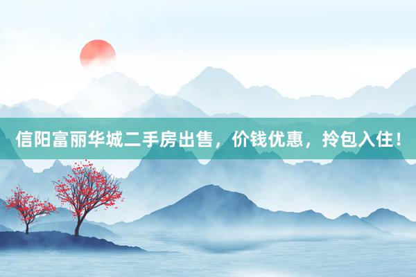 信阳富丽华城二手房出售，价钱优惠，拎包入住！