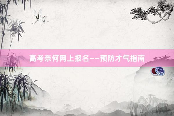 高考奈何网上报名——预防才气指南