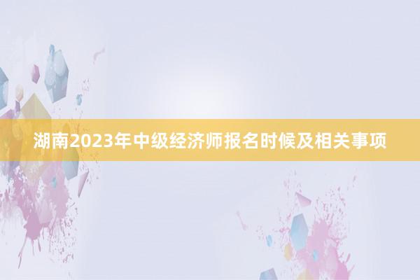 湖南2023年中级经济师报名时候及相关事项