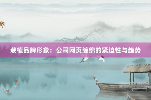 栽植品牌形象：公司网页缠绵的紧迫性与趋势