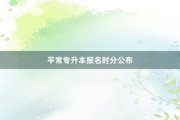 平常专升本报名时分公布