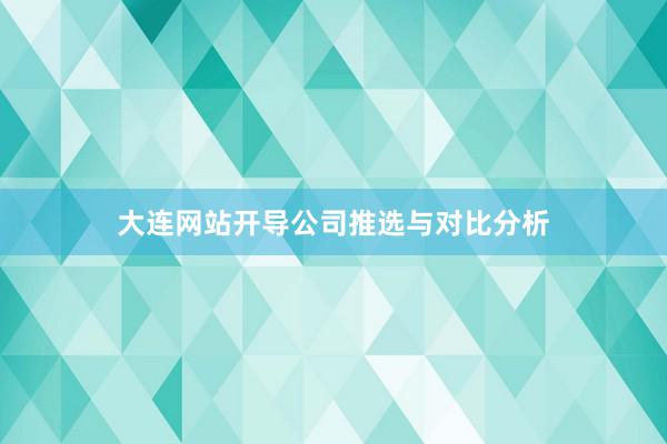 大连网站开导公司推选与对比分析