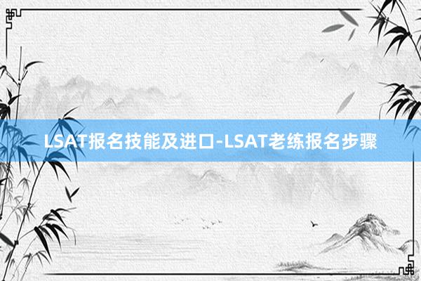 LSAT报名技能及进口-LSAT老练报名步骤