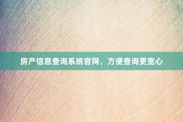 房产信息查询系统官网，方便查询更宽心