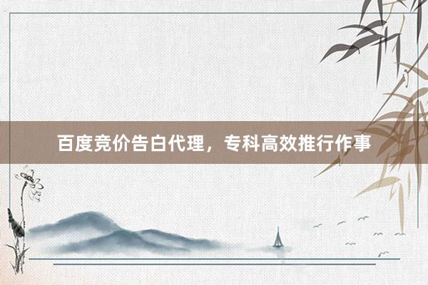 百度竞价告白代理，专科高效推行作事