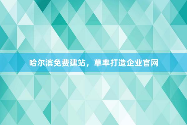 哈尔滨免费建站，草率打造企业官网