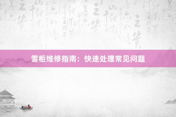 雪柜维修指南：快速处理常见问题