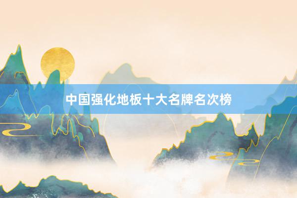中国强化地板十大名牌名次榜