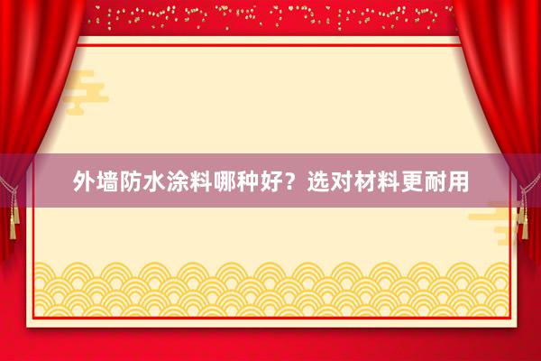 外墙防水涂料哪种好？选对材料更耐用