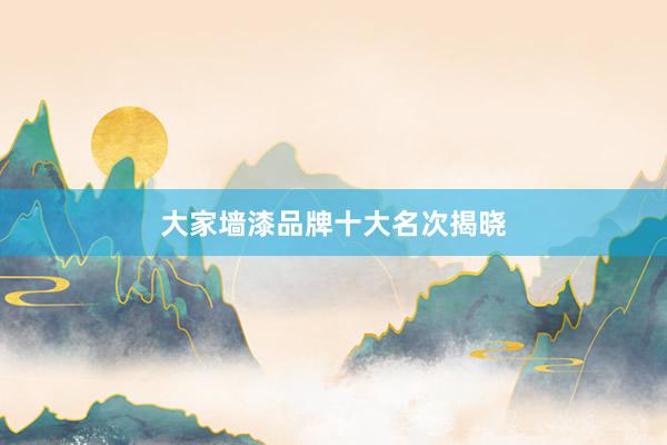 大家墙漆品牌十大名次揭晓