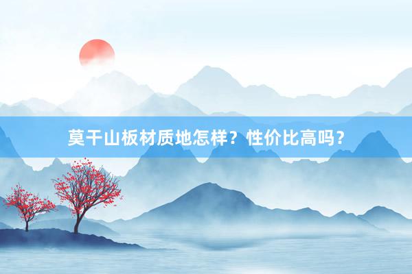 莫干山板材质地怎样？性价比高吗？