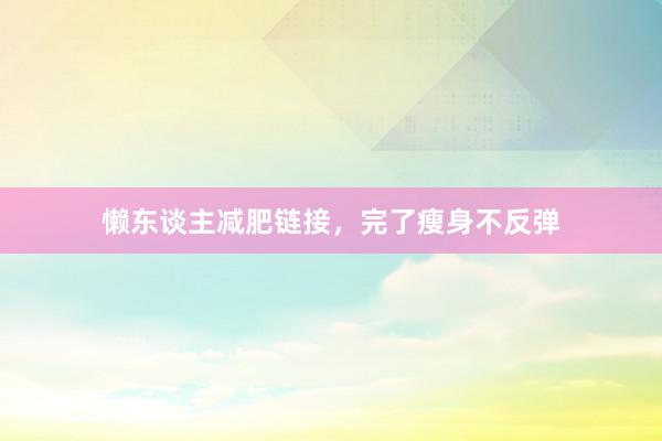 懒东谈主减肥链接，完了瘦身不反弹