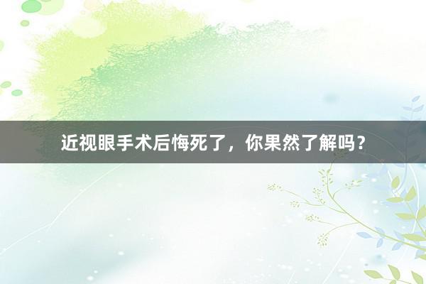 近视眼手术后悔死了，你果然了解吗？