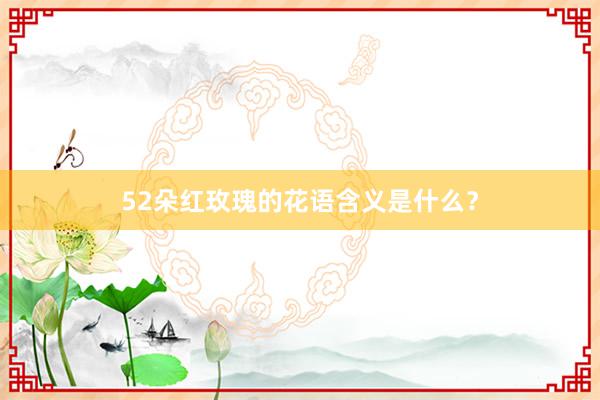 52朵红玫瑰的花语含义是什么？