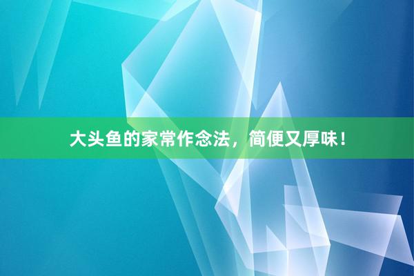 大头鱼的家常作念法，简便又厚味！