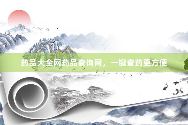 药品大全网药品查询网，一键查药更方便