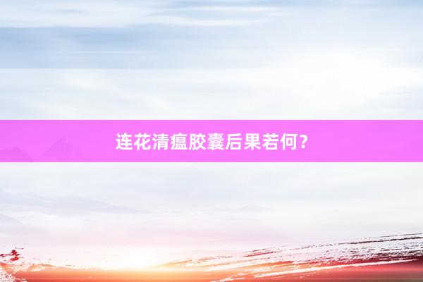 连花清瘟胶囊后果若何？
