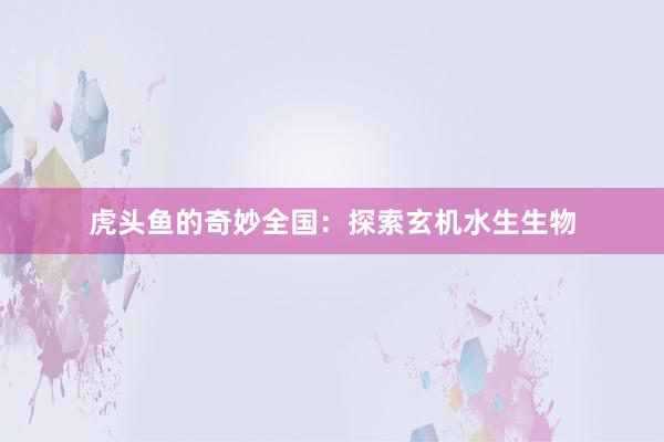虎头鱼的奇妙全国：探索玄机水生生物