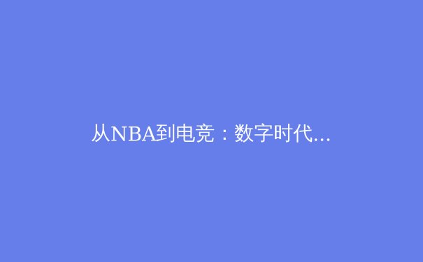从NBA到电竞：数字时代体育产业的价值重构与未来图景 - 3