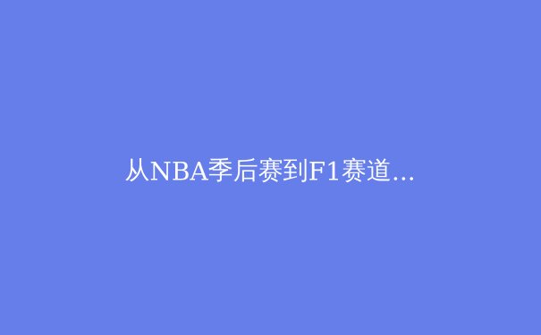 从NBA季后赛到F1赛道：2024年体育商业模式的深度变革与未来展望