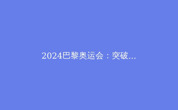 2024巴黎奥运会：突破极限，书写新传奇 - 4