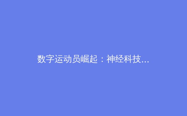 数字运动员崛起：神经科技如何重塑体育竞技的边界 - 4