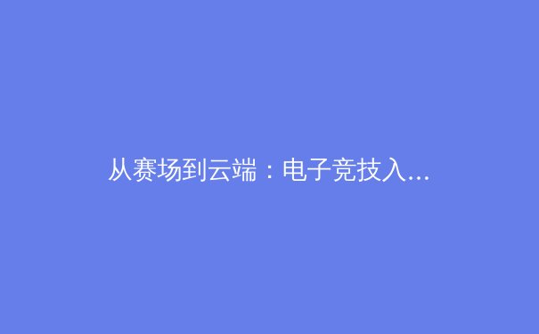 从赛场到云端：电子竞技入亚背后的体育价值革命与产业未来 - 4