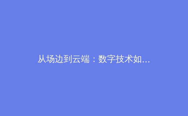 从场边到云端：数字技术如何重塑现代体育观赛体验 - 3