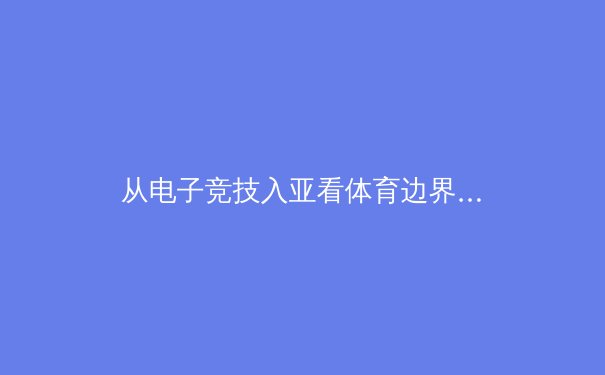 从电子竞技入亚看体育边界的重塑：数字运动员的时代已经来临？ - 3