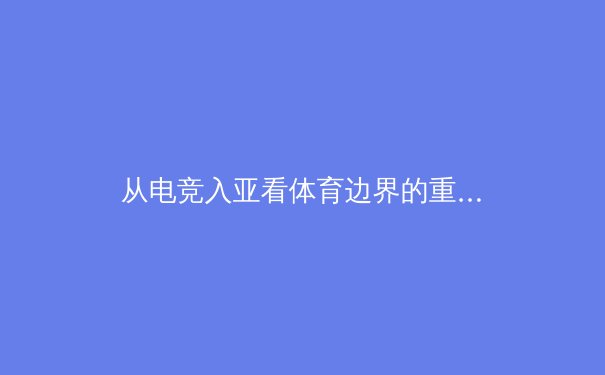 从电竞入亚看体育边界的重构：传统体育与数字竞技的融合与碰撞 - 4