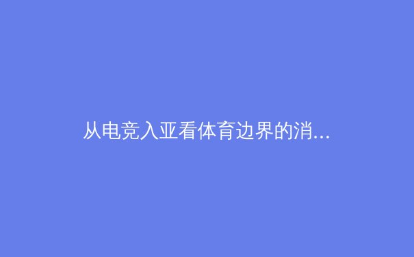 从电竞入亚看体育边界的消融：数字竞技如何重塑现代体育生态