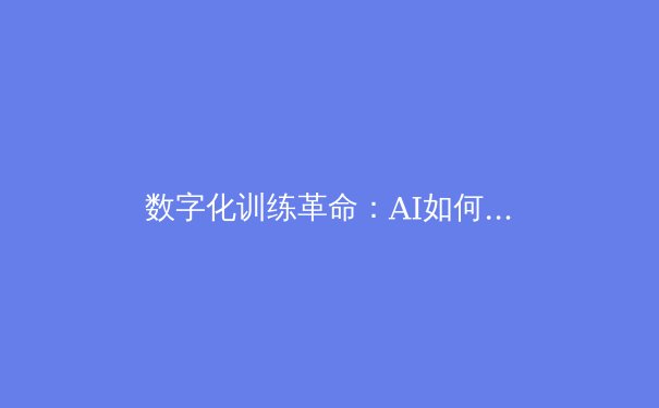 数字化训练革命：AI如何重塑现代运动员的竞技极限 - 3