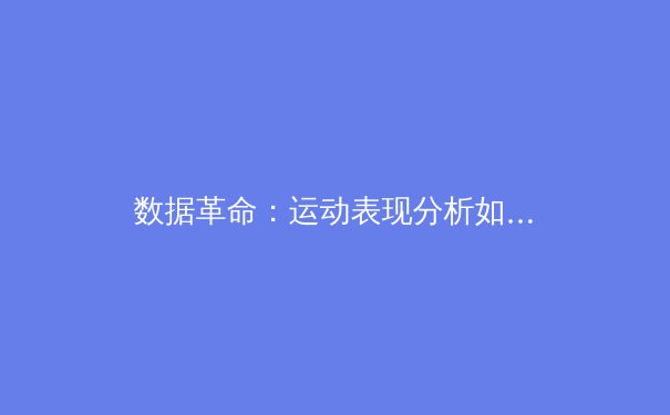 数据革命：运动表现分析如何重塑现代体育竞技格局