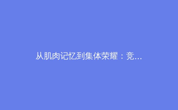 从肌肉记忆到集体荣耀：竞技体育背后的科学叙事与人文精神 - 4