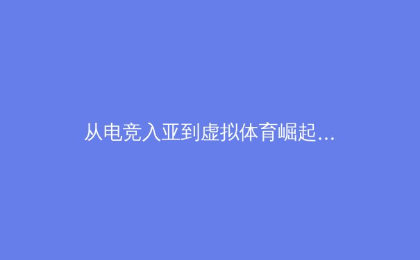 从电竞入亚到虚拟体育崛起：科技如何重塑现代体育产业生态
