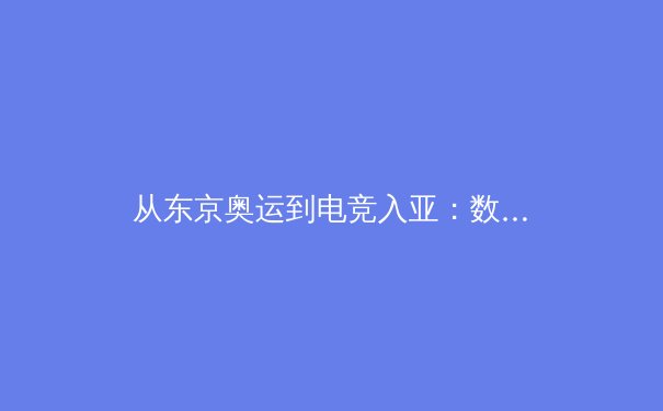 从东京奥运到电竞入亚：数字体育时代竞技精神的传承与变革